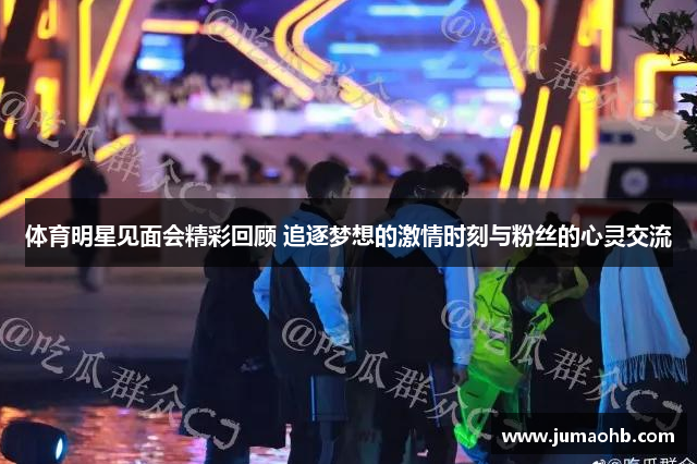 体育明星见面会精彩回顾 追逐梦想的激情时刻与粉丝的心灵交流