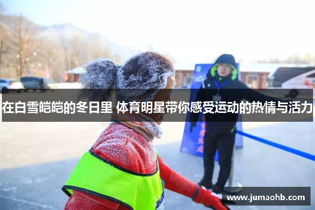 在白雪皑皑的冬日里 体育明星带你感受运动的热情与活力