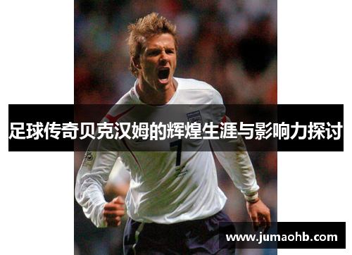 足球传奇贝克汉姆的辉煌生涯与影响力探讨