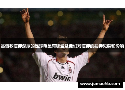 基督教信仰深厚的足球明星有哪些及他们对信仰的独特见解和影响