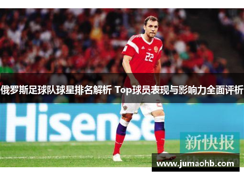 俄罗斯足球队球星排名解析 Top球员表现与影响力全面评析