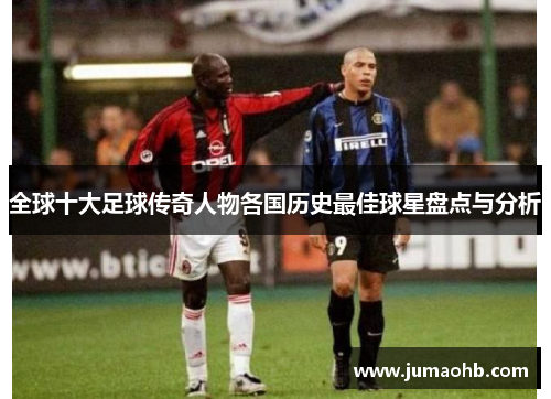 全球十大足球传奇人物各国历史最佳球星盘点与分析