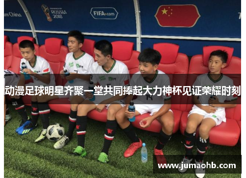 动漫足球明星齐聚一堂共同捧起大力神杯见证荣耀时刻