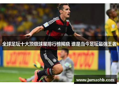 全球足坛十大顶级球星排行榜揭晓 谁是当今足坛最强王者