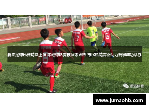 娄底足球比赛精彩上演 本地球队竞技状态火热 市民热情高涨助力赛事成功举办