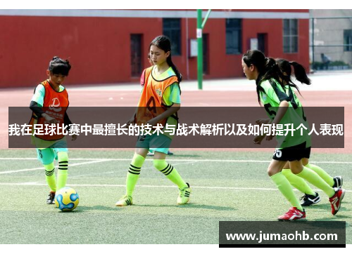 我在足球比赛中最擅长的技术与战术解析以及如何提升个人表现