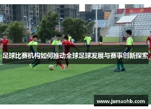 足球比赛机构如何推动全球足球发展与赛事创新探索