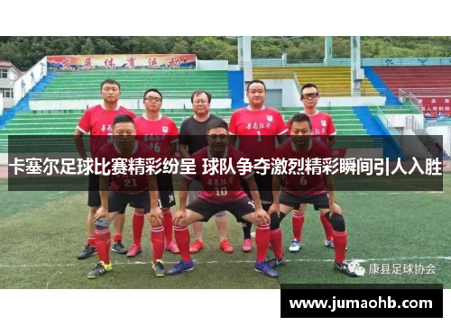 卡塞尔足球比赛精彩纷呈 球队争夺激烈精彩瞬间引人入胜