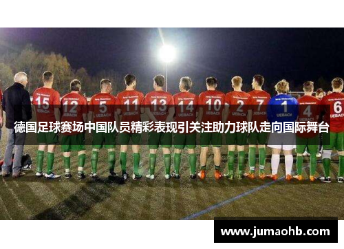 德国足球赛场中国队员精彩表现引关注助力球队走向国际舞台