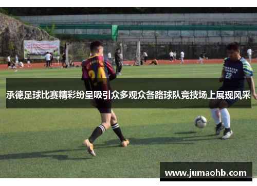 承德足球比赛精彩纷呈吸引众多观众各路球队竞技场上展现风采