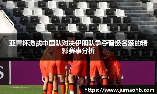 yy易游亚青杯激战中国队对决伊朗队争夺晋级名额的精彩赛事分析